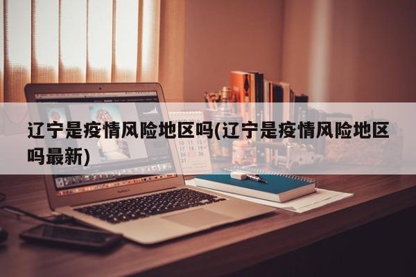 辽宁是疫情风险地区吗(辽宁是疫情风险地区吗最新)
