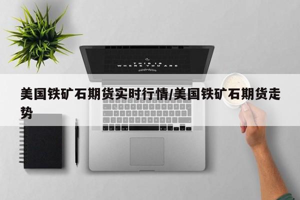 美国铁矿石期货实时行情/美国铁矿石期货走势