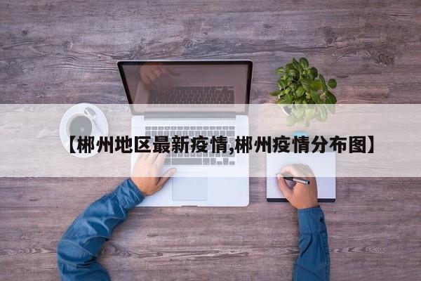 【郴州地区最新疫情,郴州疫情分布图】