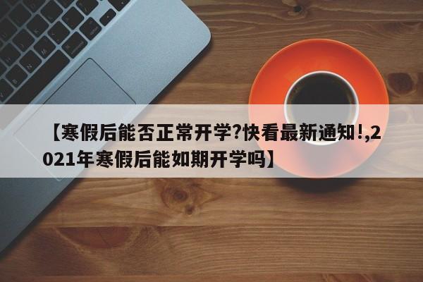 【寒假后能否正常开学?快看最新通知!,2021年寒假后能如期开学吗】