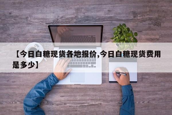 【今日白糖现货各地报价,今日白糖现货费用是多少】