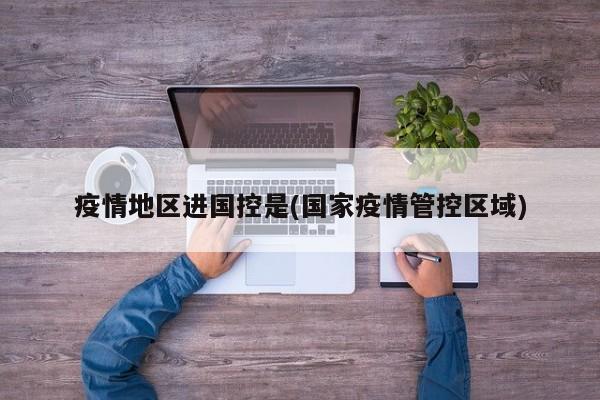 疫情地区进国控是(国家疫情管控区域)
