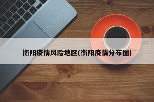 衡阳疫情风险地区(衡阳疫情分布图)