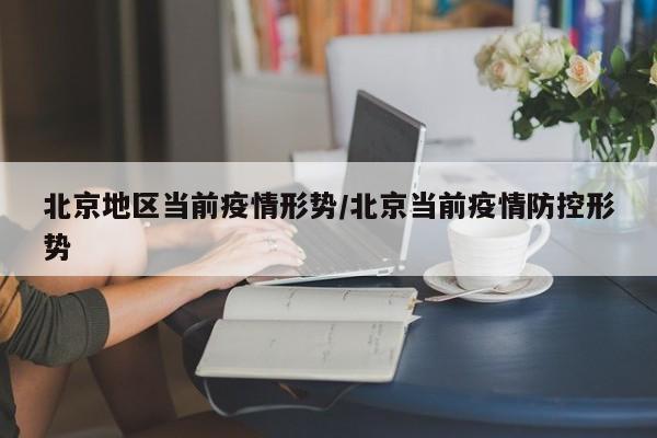 北京地区当前疫情形势/北京当前疫情防控形势