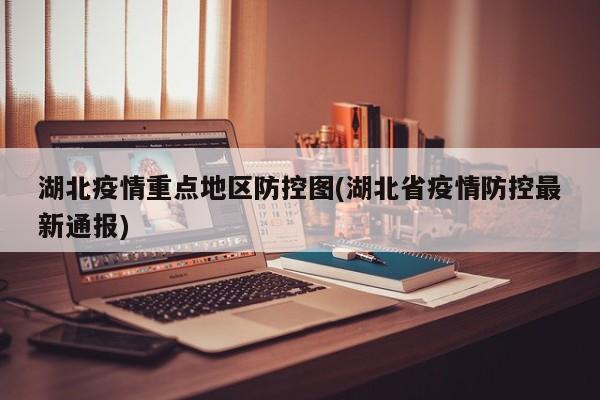 湖北疫情重点地区防控图(湖北省疫情防控最新通报)