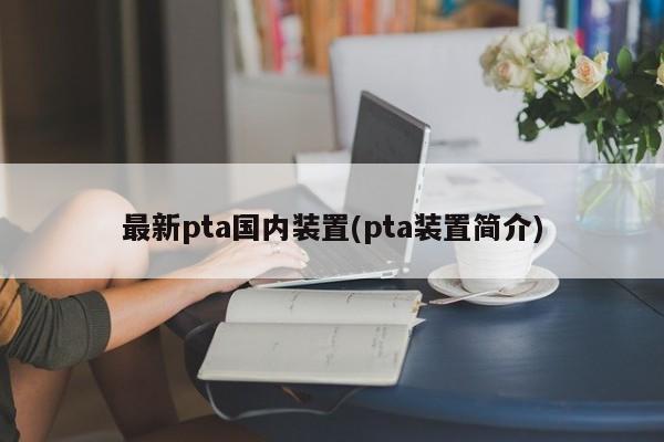 最新pta国内装置(pta装置简介)