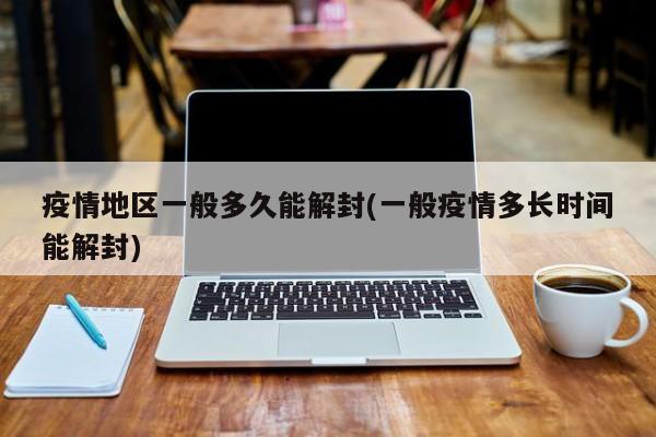 疫情地区一般多久能解封(一般疫情多长时间能解封)