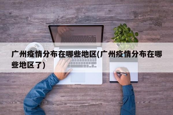 广州疫情分布在哪些地区(广州疫情分布在哪些地区了)
