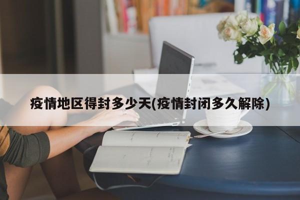 疫情地区得封多少天(疫情封闭多久解除)