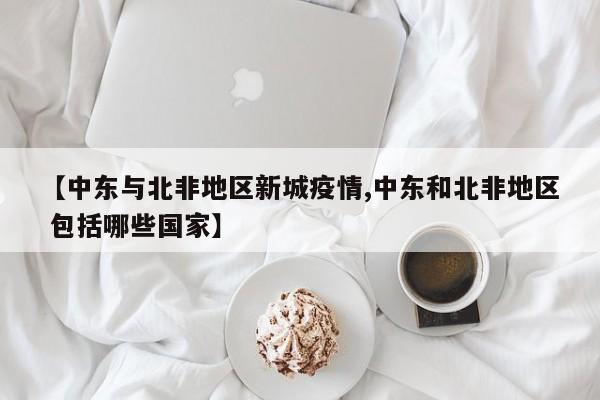 【中东与北非地区新城疫情,中东和北非地区 包括哪些国家】
