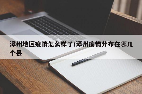 漳州地区疫情怎么样了/漳州疫情分布在哪几个县