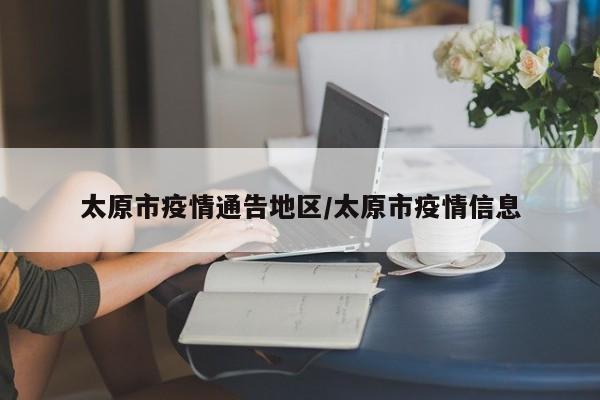 太原市疫情通告地区/太原市疫情信息