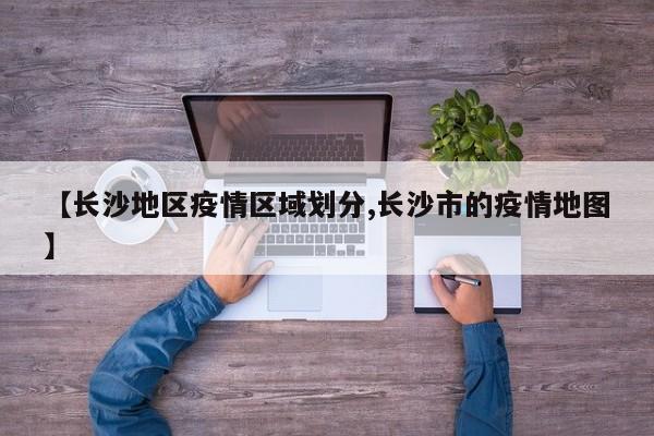 【长沙地区疫情区域划分,长沙市的疫情地图】