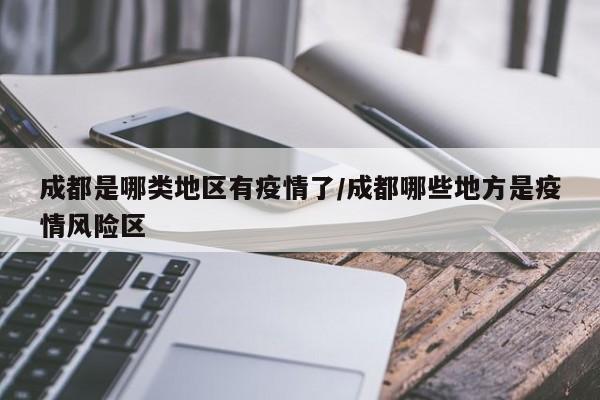 成都是哪类地区有疫情了/成都哪些地方是疫情风险区
