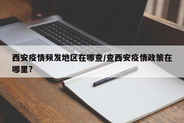 西安疫情频发地区在哪查/查西安疫情政策在哪里?