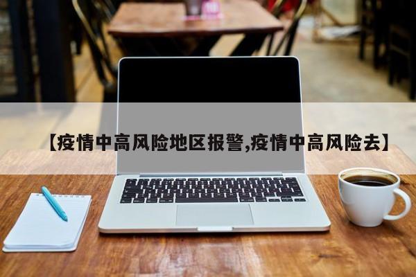 【疫情中高风险地区报警,疫情中高风险去】