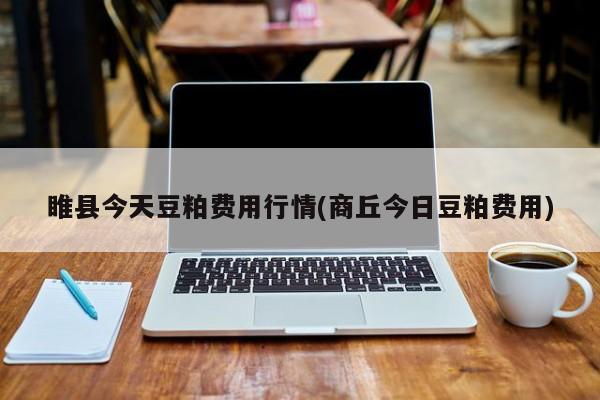 睢县今天豆粕费用行情(商丘今日豆粕费用)