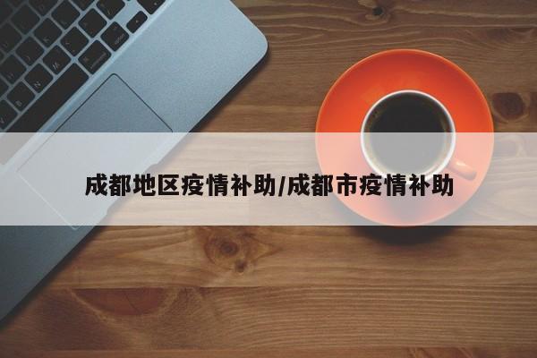 成都地区疫情补助/成都市疫情补助