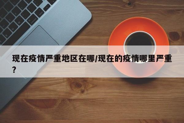 现在疫情严重地区在哪/现在的疫情哪里严重?
