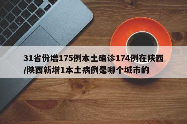 31省份增175例本土确诊174例在陕西/陕西新增1本土病例是哪个城市的