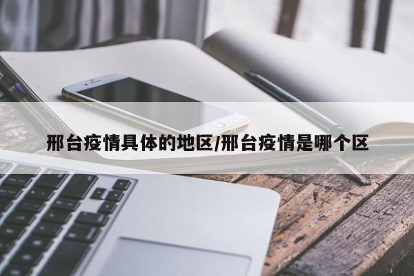 邢台疫情具体的地区/邢台疫情是哪个区