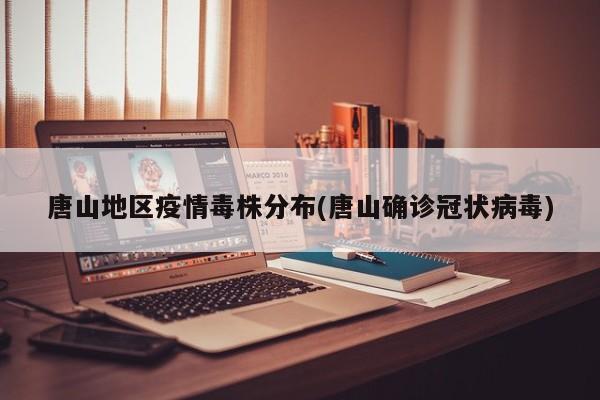 唐山地区疫情毒株分布(唐山确诊冠状病毒)