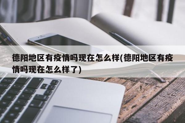 德阳地区有疫情吗现在怎么样(德阳地区有疫情吗现在怎么样了)