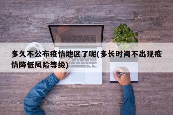 多久不公布疫情地区了呢(多长时间不出现疫情降低风险等级)