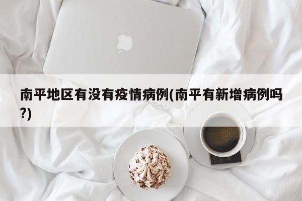 南平地区有没有疫情病例(南平有新增病例吗?)