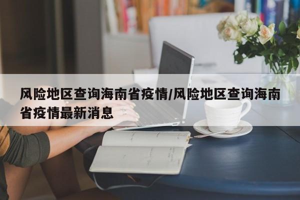风险地区查询海南省疫情/风险地区查询海南省疫情最新消息