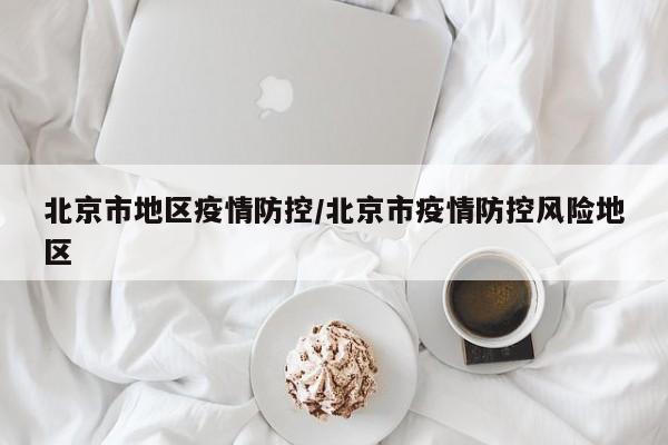 北京市地区疫情防控/北京市疫情防控风险地区