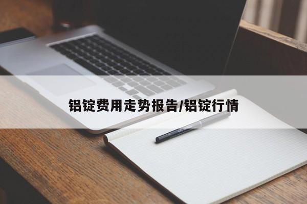 铝锭费用走势报告/铝锭行情