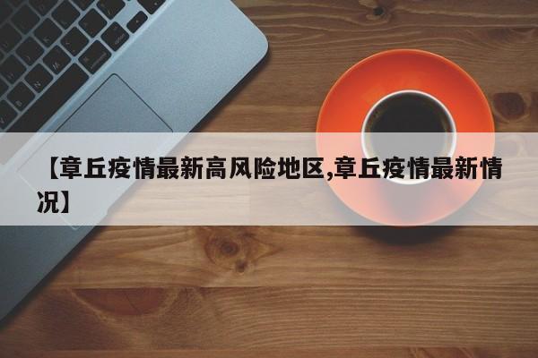 【章丘疫情最新高风险地区,章丘疫情最新情况】