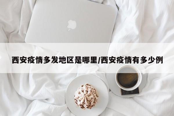 西安疫情多发地区是哪里/西安疫情有多少例