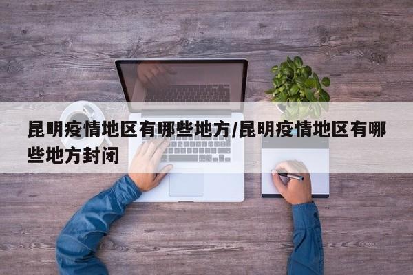 昆明疫情地区有哪些地方/昆明疫情地区有哪些地方封闭