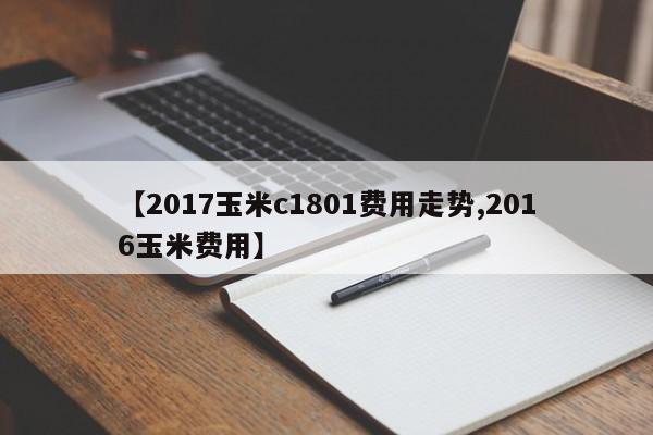 【2017玉米c1801费用走势,2016玉米费用】