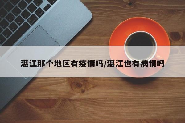 湛江那个地区有疫情吗/湛江也有病情吗