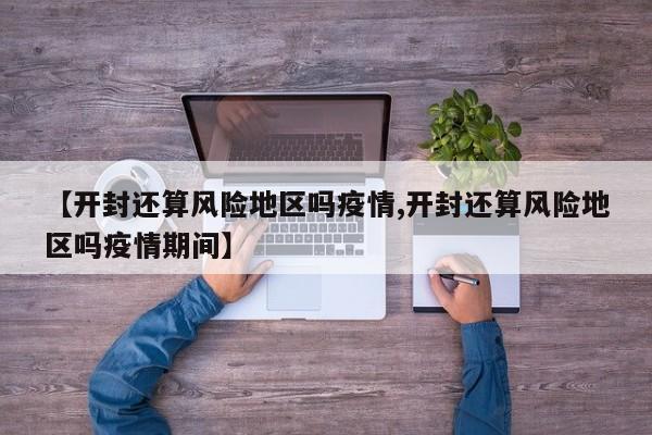 【开封还算风险地区吗疫情,开封还算风险地区吗疫情期间】