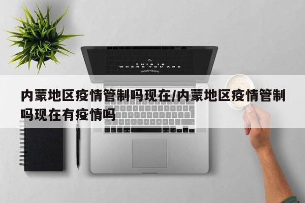 内蒙地区疫情管制吗现在/内蒙地区疫情管制吗现在有疫情吗
