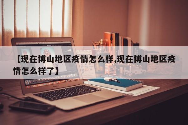 【现在博山地区疫情怎么样,现在博山地区疫情怎么样了】