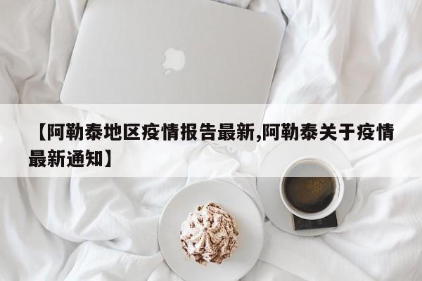 【阿勒泰地区疫情报告最新,阿勒泰关于疫情最新通知】