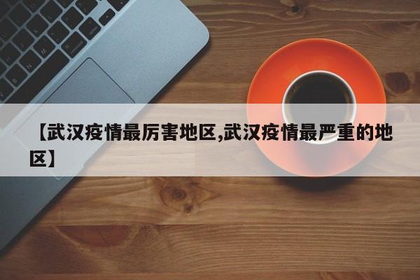 【武汉疫情最厉害地区,武汉疫情最严重的地区】