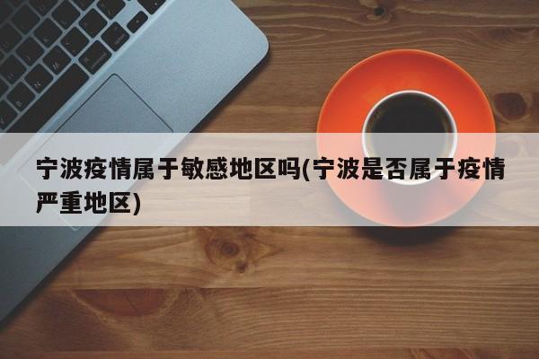 宁波疫情属于敏感地区吗(宁波是否属于疫情严重地区)