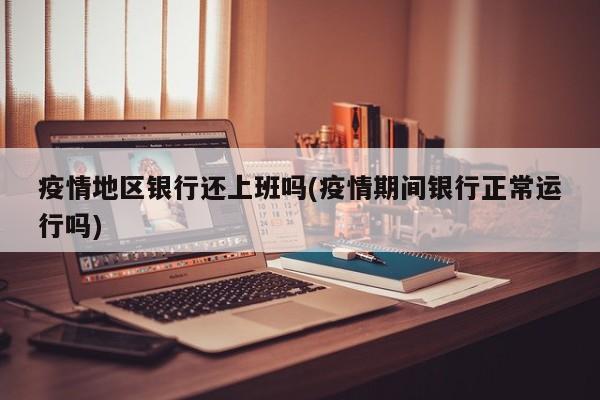 疫情地区银行还上班吗(疫情期间银行正常运行吗)
