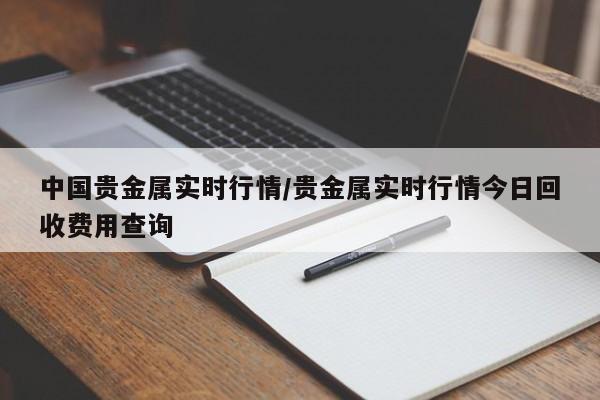 中国贵金属实时行情/贵金属实时行情今日回收费用查询