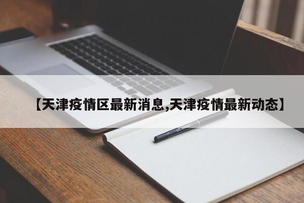 【天津疫情区最新消息,天津疫情最新动态】