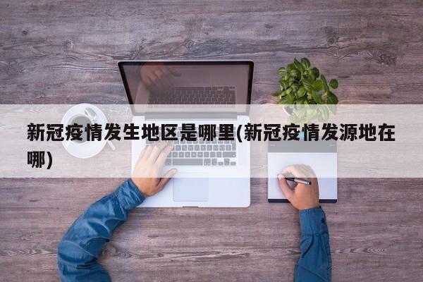 新冠疫情发生地区是哪里(新冠疫情发源地在哪)