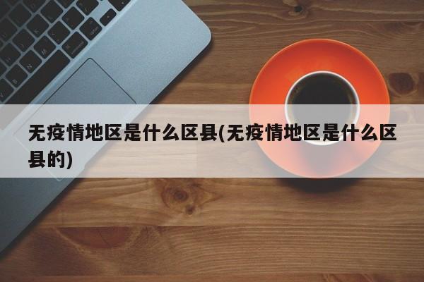 无疫情地区是什么区县(无疫情地区是什么区县的)