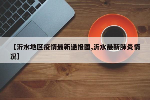 【沂水地区疫情最新通报图,沂水最新肺炎情况】