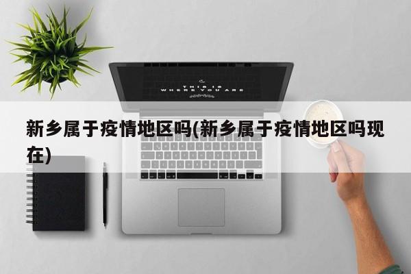 新乡属于疫情地区吗(新乡属于疫情地区吗现在)